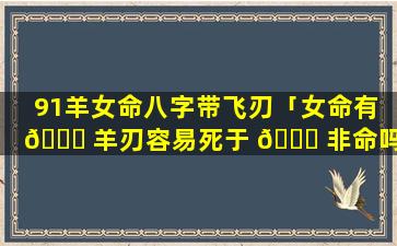 91羊女命八字带飞刃「女命有 💐 羊刃容易死于 🐋 非命吗」